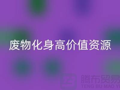 废旧布料安博网_安博(中国)厂家创新技术：废物化身高价值资源