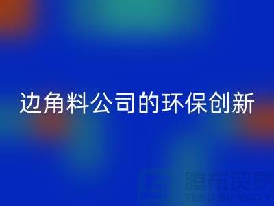 废布边角料再生利用：废布边角料安博网_安博(中国)公司的环保创新
