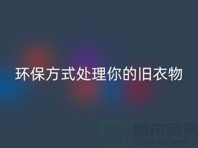 上海服装安博网_安博(中国)公司推荐：环保方式处理你的旧衣物