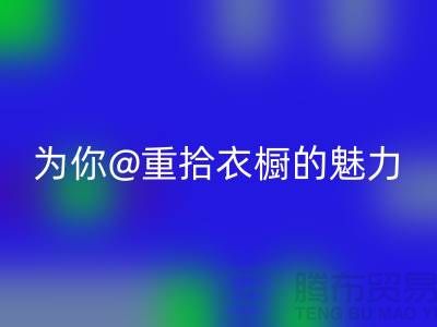 重拾衣橱的魅力：上海服装安博网_安博(中国)公司为你解锁时尚新奇！