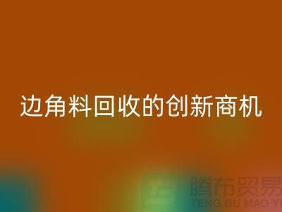 环保生意不走寻常路：废布边角料安博网_安博(中国)公司的创新商机