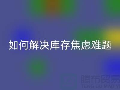 聚焦库存难题，布料安博网_安博(中国)公司给你出奇招—上海腾布老夏