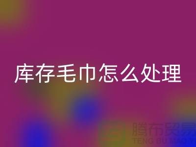 本人安博网_安博(中国)旧毛巾库存毛巾怎么处理——上海光头库存安博网_安博(中国)公司