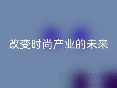 上海面料安博网_安博(中国)公司解读新潮流：改变时尚产业的未来