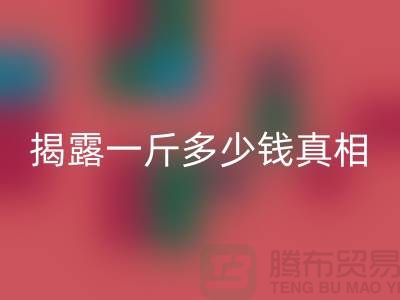 探寻布料安博网_安博(中国)行业的秘密：一斤多少钱真相大揭露