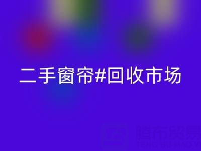 二手窗帘安博网_安博(中国)市场：打造品质生活的环保选择