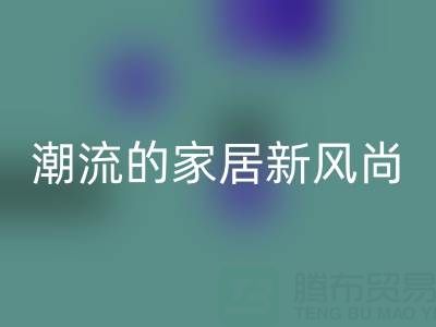 叠石桥家纺库存安博网_安博(中国)：环保与潮流的家居新风尚