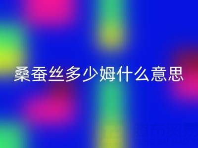 桑蚕丝多少姆什么意思？多少一米——真丝面料安博网_安博(中国)价格