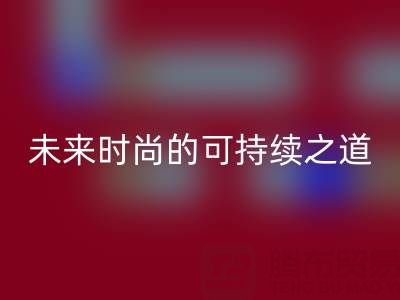 上海真丝面料安博网_安博(中国)厂家：探索未来时尚的可持续之道