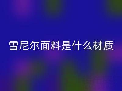 雪尼尔面料是什么材质？——窗帘布安博网_安博(中国)公司揭秘