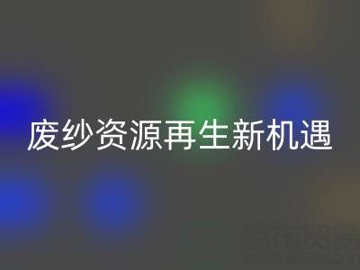 废纱资源再生新机遇：上海腾布贸易公司开启高效安博网_安博(中国)服务
