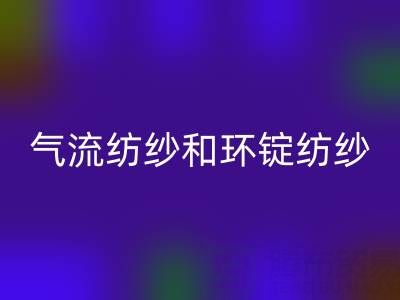 气流纺纱和环锭纺纱区别有哪些？——杭州棉纱安博网_安博(中国)公司解析