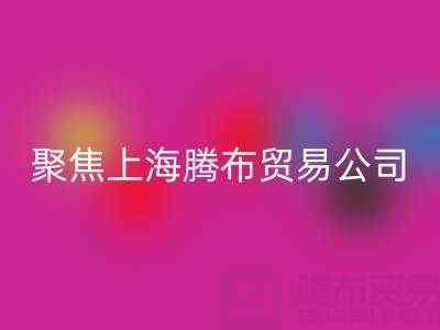 高价安博网_安博(中国)布料厂家分布与品牌推荐——聚焦上海腾布贸易公司
