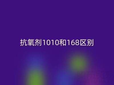 抗氧剂1010和168区别有哪些？上海染料安博网_安博(中国)厂家深度解析