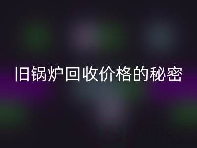 探寻旧锅炉安博网_安博(中国)价格的秘密：影响因素全解析