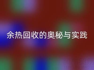 废旧锅炉安博网_安博(中国)公司揭秘：锅炉烟气余热安博网_安博(中国)的奥秘与实践