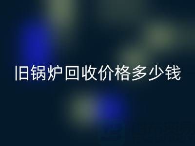 旧锅炉安博网_安博(中国)价格多少钱？平台联系方式及评估指南