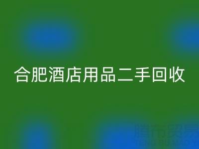 合肥酒店用品二手安博网_安博(中国)全攻略：电话、市场与高效处理渠道