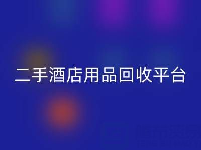 2025年二手酒店用品安博网_安博(中国)平台推荐：靠谱公司盘点与行业解析