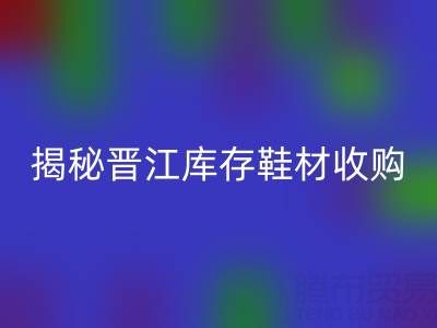 揭秘晋江库存鞋材收购：哪些材料高价安博网_安博(中国)