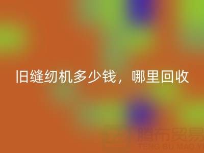 旧缝纫机多少钱一台？哪里安博网_安博(中国)靠谱？上海腾布贸易公司
