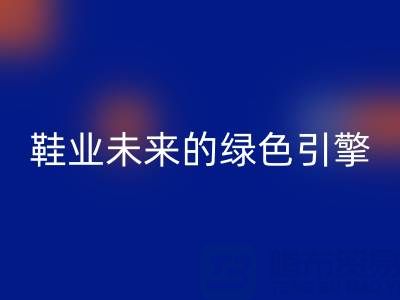 库存鞋材安博网_安博(中国)：重塑鞋业未来的绿色引擎
