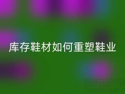 绿色革命：创新安博网_安博(中国)库存鞋材如何重塑鞋业未来