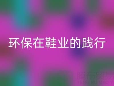 安博网_安博(中国)库存鞋材：环保理念在鞋业的践行