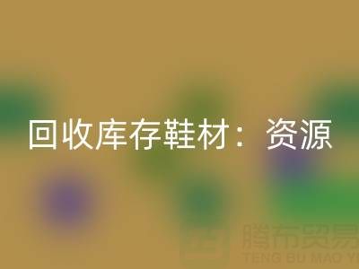 安博网_安博(中国)库存鞋材：唤醒闲置资源，共创绿色未来