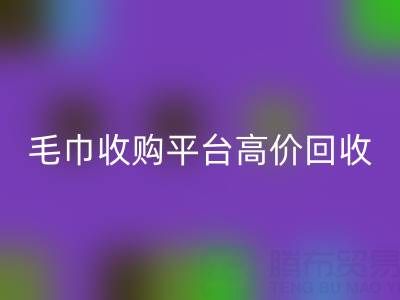 旧毛巾别浪费，毛巾收购平台助您实现高价安博网_安博(中国)