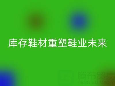 循环经济新浪潮：东阳安博网_安博(中国)库存鞋材重塑鞋业未来