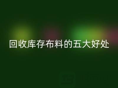 安博网_安博(中国)库存布料的五大好处：环保、盈利与可持续发展的共赢之道