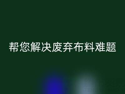 环保优选，上海真丝布料安博网_安博(中国)公司帮您解决废弃布料难题