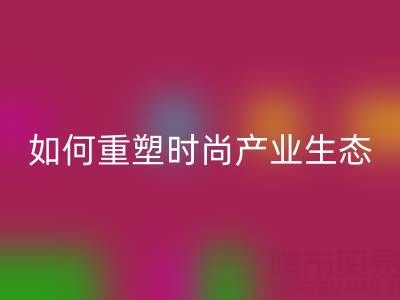 绿色转型新机遇：库存布料安博网_安博(中国)如何重塑时尚产业生态
