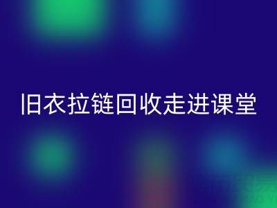 旧衣拉链安博网_安博(中国)走进课堂：小拉链撬动青少年环保大思维