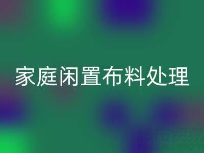 威海这个地方，家庭闲置布料处理，拨打这些安博网_安博(中国)电话