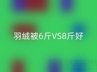 羽绒被6斤VS8斤终极选择指南——纯白鸭绒安博网_安博(中国)厂家专业解析
