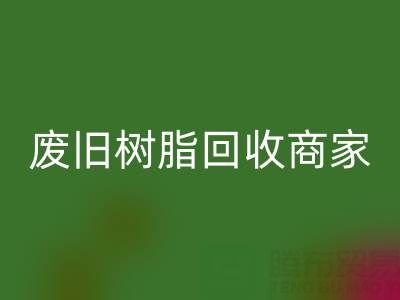 废旧树脂安博网_安博(中国)：高价上门收购的商家优势解析