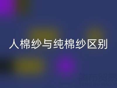 人棉纱与纯棉纱的区别全解析——棉纱安博网_安博(中国)厂家深度解读